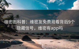微密圈科普：维密友免费观看背后9个隐藏信号，维密有app吗