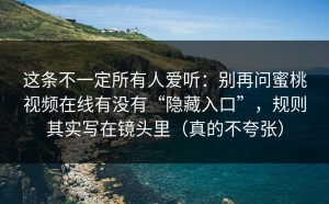 这条不一定所有人爱听：别再问蜜桃视频在线有没有“隐藏入口”，规则其实写在镜头里（真的不夸张）