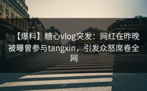【爆料】糖心vlog突发：网红在昨晚被曝曾参与tangxin，引发众怒席卷全网