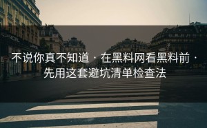 不说你真不知道 · 在黑料网看黑料前 · 先用这套避坑清单检查法
