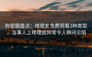 微密圈盘点：维密友免费观看3种类型，当事人上榜理由异常令人瞬间沦陷