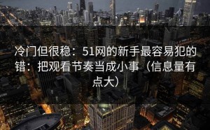 冷门但很稳：51网的新手最容易犯的错：把观看节奏当成小事（信息量有点大）