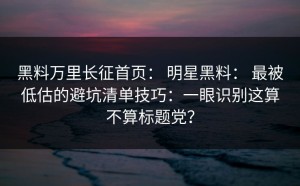 黑料万里长征首页： 明星黑料： 最被低估的避坑清单技巧：一眼识别这算不算标题党？