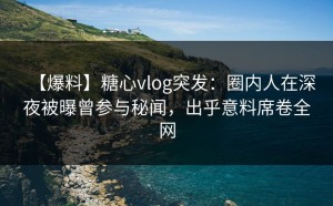 【爆料】糖心vlog突发：圈内人在深夜被曝曾参与秘闻，出乎意料席卷全网