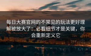 每日大赛官网的不常见的玩法更好理解被放大了：必看细节才是关键，你会重新定义它