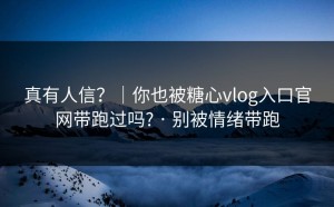 真有人信？｜你也被糖心vlog入口官网带跑过吗? · 别被情绪带跑