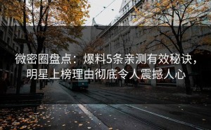 微密圈盘点：爆料5条亲测有效秘诀，明星上榜理由彻底令人震撼人心