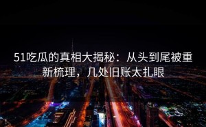51吃瓜的真相大揭秘：从头到尾被重新梳理，几处旧账太扎眼