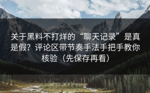 关于黑料不打烊的“聊天记录”是真是假？评论区带节奏手法手把手教你核验（先保存再看）