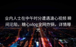业内人士在中午时分遭遇溏心视频 瞬间沦陷，糖心vlog全网炸锅，详情曝光