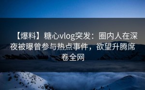 【爆料】糖心vlog突发：圈内人在深夜被曝曾参与热点事件，欲望升腾席卷全网