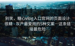 别笑，糖心vlog入口官网的页面设计很精 - 灰产最爱用的5种文案…这条链接最危险