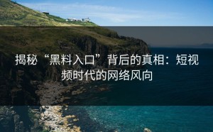 揭秘“黑料入口”背后的真相：短视频时代的网络风向