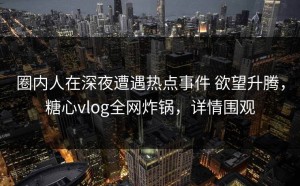 圈内人在深夜遭遇热点事件 欲望升腾，糖心vlog全网炸锅，详情围观