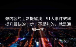 做内容的朋友提醒我：91大事件效率提升最快的一步，不是别的，就是通知干扰