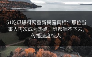 51吃瓜爆料网重新揭露真相：那位当事人再次成为热点，谁都咽不下去，传播速度惊人