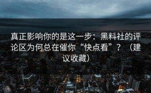 真正影响你的是这一步：黑料社的评论区为何总在催你“快点看”？（建议收藏）