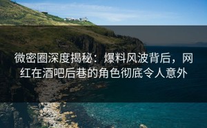 微密圈深度揭秘：爆料风波背后，网红在酒吧后巷的角色彻底令人意外