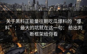 关于黑料正能量往期吃瓜爆料的“爆料”： 最大的坑就在这一句： 给出判断框架给你看