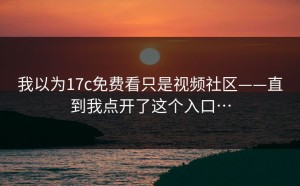 我以为17c免费看只是视频社区——直到我点开了这个入口…