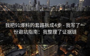 我把91爆料的套路拆成4步 - 我写了一份避坑指南：我整理了证据链