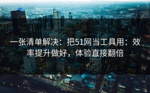 一张清单解决：把51网当工具用：效率提升做好，体验直接翻倍