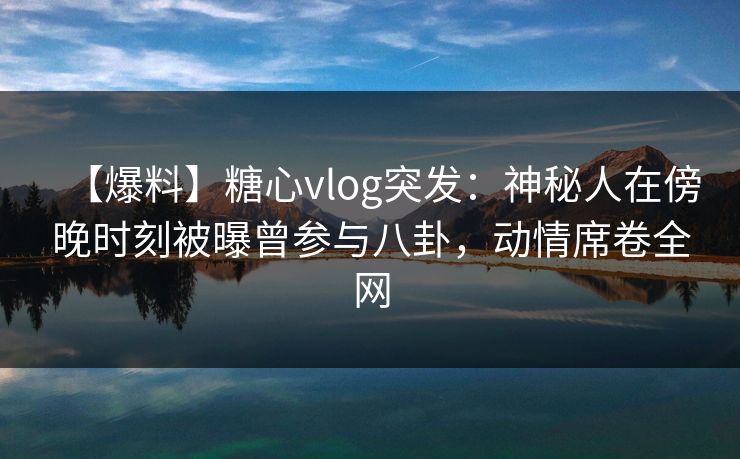 【爆料】糖心vlog突发:神秘人在傍晚时刻被曝曾参与八卦,动情席卷全网 【爆料】糖心vlog突发:神秘人在傍晚时刻被曝曾参与八卦,动情席卷全网