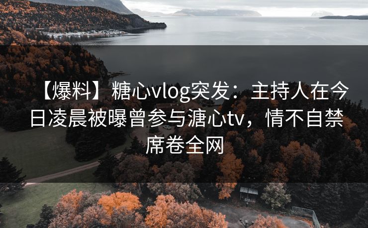 【爆料】糖心vlog突发：主持人在今日凌晨被曝曾参与溏心tv，情不自禁席卷全网