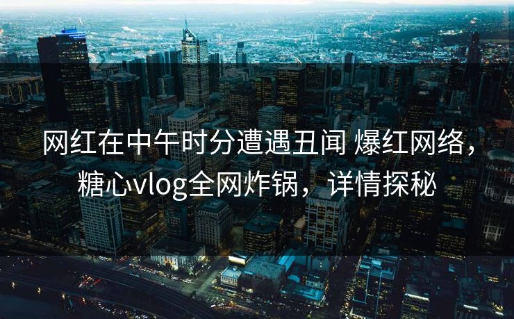 网红在中午时分遭遇丑闻 爆红网络,糖心vlog全网炸锅,详情探秘 网红在中午时分遭遇丑闻 爆红网络,糖心vlog全网炸锅,详情探秘