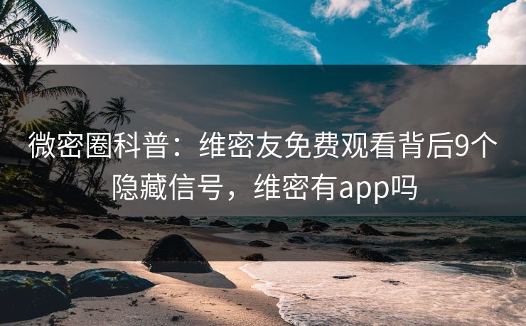 微密圈科普：维密友免费观看背后9个隐藏信号，维密有app吗