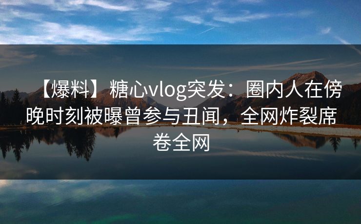 【爆料】糖心vlog突发:圈内人在傍晚时刻被曝曾参与丑闻,全网炸裂席卷全网 【爆料】糖心vlog突发:圈内人在傍晚时刻被曝曾参与丑闻,全网炸裂席卷全网