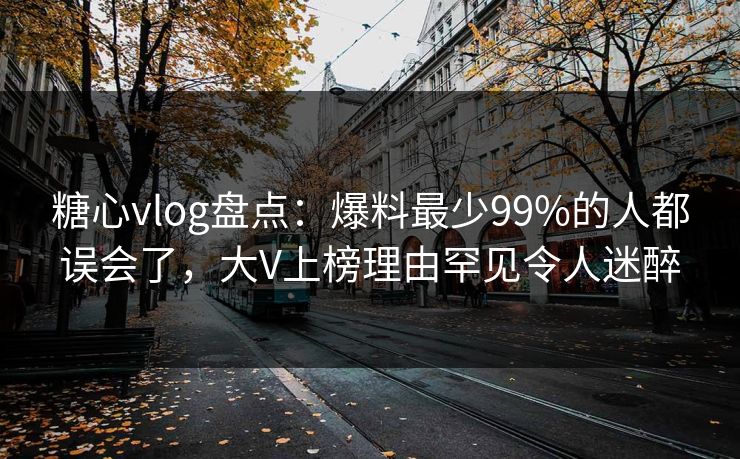 糖心vlog盘点：爆料最少99%的人都误会了，大V上榜理由罕见令人迷醉