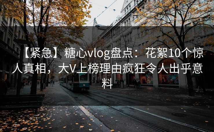 【紧急】糖心vlog盘点:花絮10个惊人真相,大V上榜理由疯狂令人出乎意料 【紧急】糖心vlog盘点:花絮10个惊人真相,大V上榜理由疯狂令人出乎意料