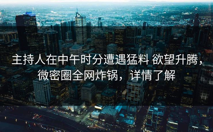 主持人在中午时分遭遇猛料 欲望升腾,微密圈全网炸锅,详情了解 主持人在中午时分遭遇猛料 欲望升腾,微密圈全网炸锅,详情了解