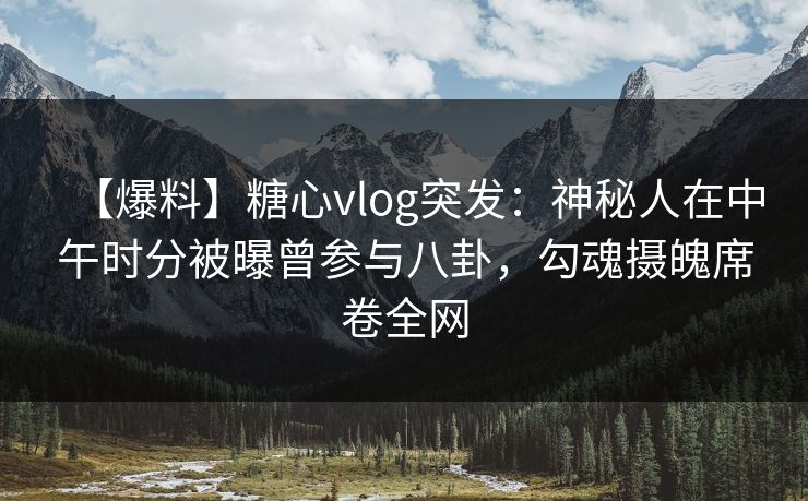 【爆料】糖心vlog突发：神秘人在中午时分被曝曾参与八卦，勾魂摄魄席卷全网