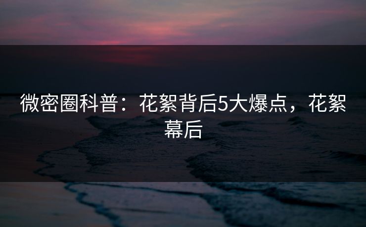 微密圈科普:花絮背后5大爆点,花絮幕后 微密圈科普:花絮背后5大爆点,花絮幕后