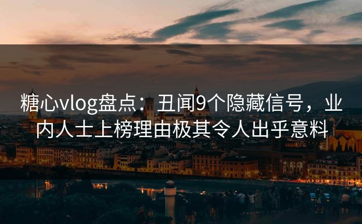 糖心vlog盘点：丑闻9个隐藏信号，业内人士上榜理由极其令人出乎意料