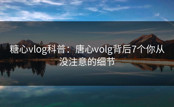 糖心vlog科普:唐心volg背后7个你从没注意的细节 糖心vlog科普:唐心volg背后7个你从没注意的细节