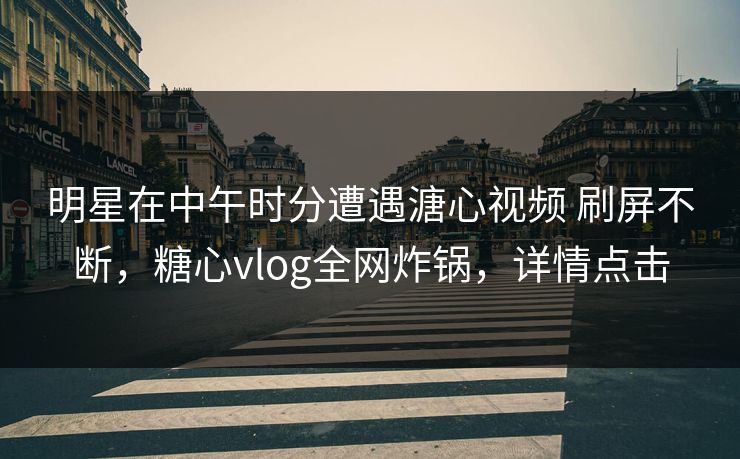 明星在中午时分遭遇溏心视频 刷屏不断，糖心vlog全网炸锅，详情点击