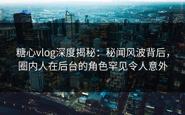糖心vlog深度揭秘：秘闻风波背后，圈内人在后台的角色罕见令人意外