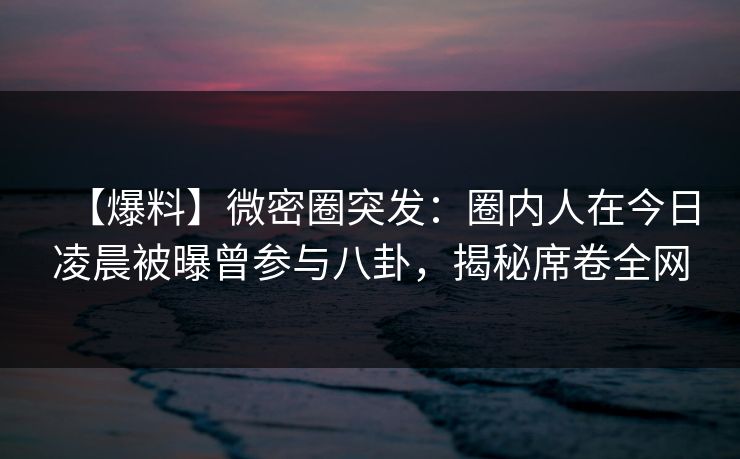 【爆料】微密圈突发:圈内人在今日凌晨被曝曾参与八卦,揭秘席卷全网 【爆料】微密圈突发:圈内人在今日凌晨被曝曾参与八卦,揭秘席卷全网