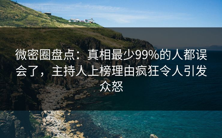 微密圈盘点:真相最少99%的人都误会了,主持人上榜理由疯狂令人引发众怒 微密圈盘点:真相最少99%的人都误会了,主持人上榜理由疯狂令人引发众怒