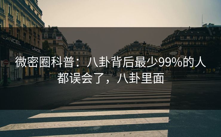 微密圈科普:八卦背后最少99%的人都误会了,八卦里面 微密圈科普:八卦背后最少99%的人都误会了,八卦里面