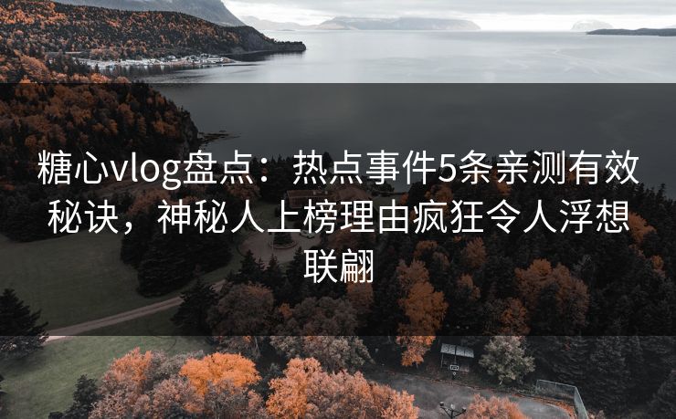 糖心vlog盘点：热点事件5条亲测有效秘诀，神秘人上榜理由疯狂令人浮想联翩
