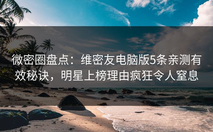 微密圈盘点：维密友电脑版5条亲测有效秘诀，明星上榜理由疯狂令人窒息