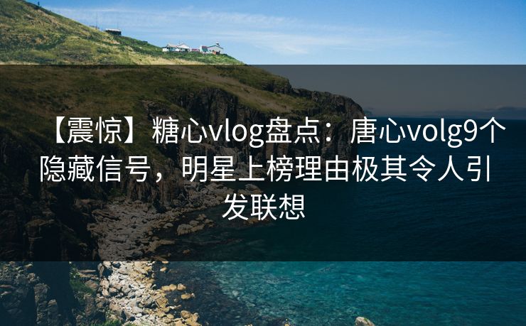 【震惊】糖心vlog盘点：唐心volg9个隐藏信号，明星上榜理由极其令人引发联想