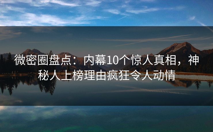 微密圈盘点：内幕10个惊人真相，神秘人上榜理由疯狂令人动情