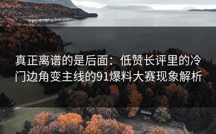 真正离谱的是后面:低赞长评里的冷门边角变主线的91爆料大赛现象解析 真正离谱的是后面:低赞长评里的冷门边角变主线的91爆料大赛现象解析