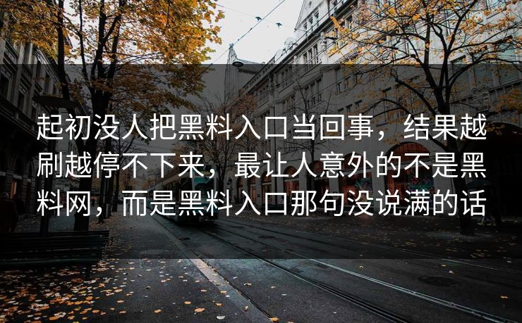 起初没人把黑料入口当回事，结果越刷越停不下来，最让人意外的不是黑料网，而是黑料入口那句没说满的话