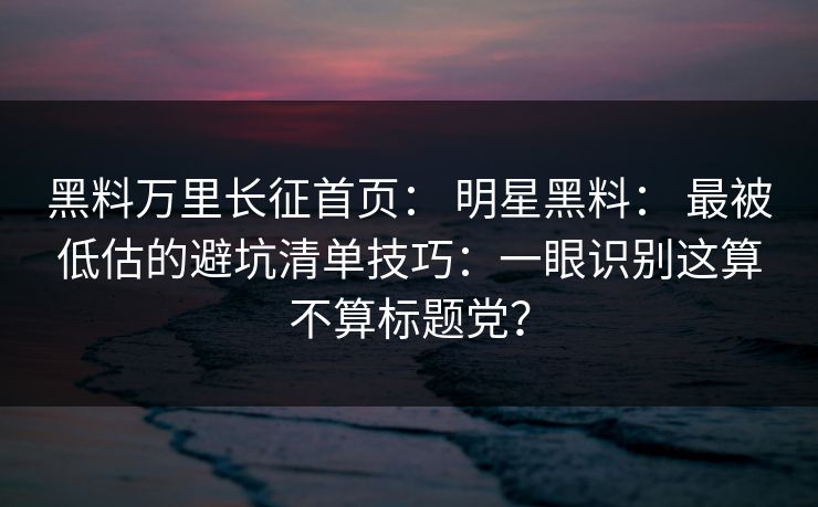 黑料万里长征首页： 明星黑料： 最被低估的避坑清单技巧：一眼识别这算不算标题党？